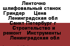 Ленточно-шлифовальный станок ( Гриндер ) › Цена ­ 12 000 - Ленинградская обл., Санкт-Петербург г. Строительство и ремонт » Инструменты   . Ленинградская обл.